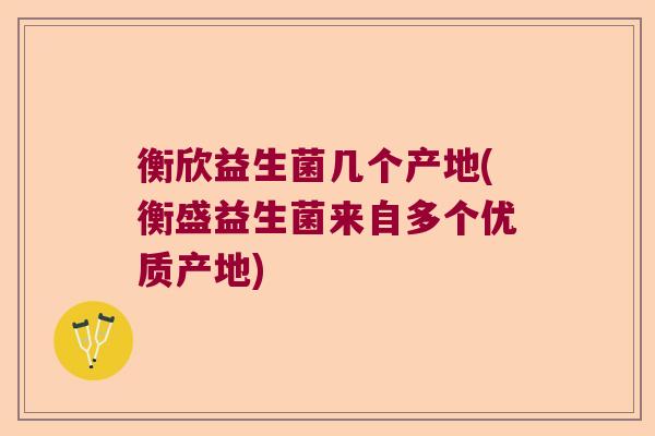 衡欣益生菌几个产地(衡盛益生菌来自多个优质产地)