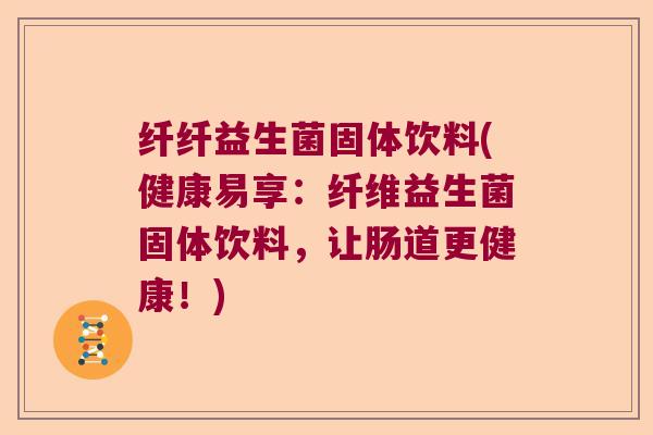 纤纤益生菌固体饮料(健康易享：纤维益生菌固体饮料，让肠道更健康！)