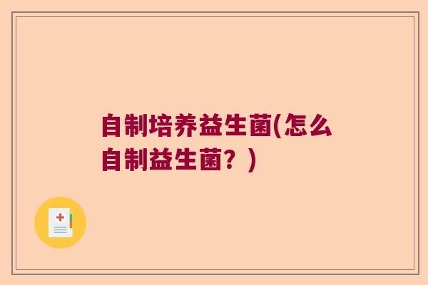 自制培养益生菌(怎么自制益生菌？)