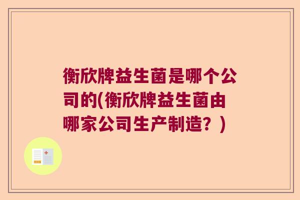 衡欣牌益生菌是哪个公司的(衡欣牌益生菌由哪家公司生产制造?) 衡欣牌益生菌是哪个公司的(衡欣牌益生菌由哪家公司生产制造?)