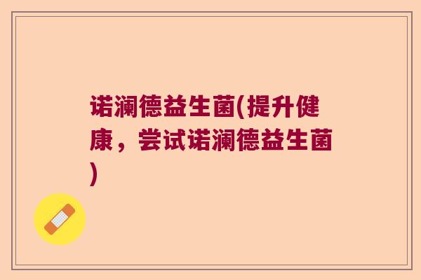 诺澜德益生菌(提升健康，尝试诺澜德益生菌)