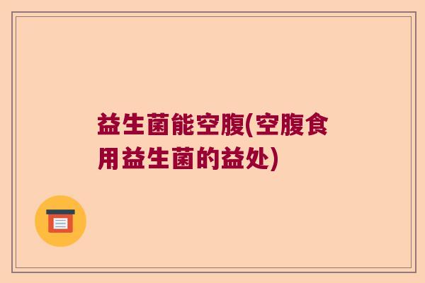 益生菌能空腹(空腹食用益生菌的益处)