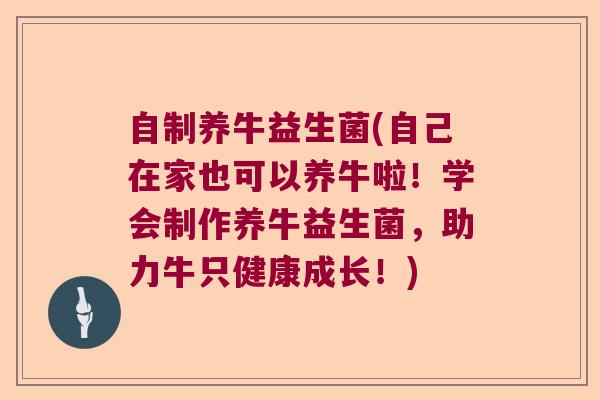 自制养牛益生菌(自己在家也可以养牛啦！学会制作养牛益生菌，助力牛只健康成长！)