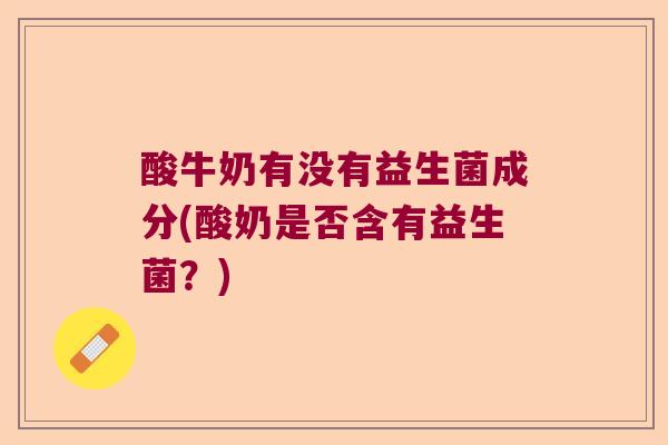 酸牛奶有没有益生菌成分(酸奶是否含有益生菌？)