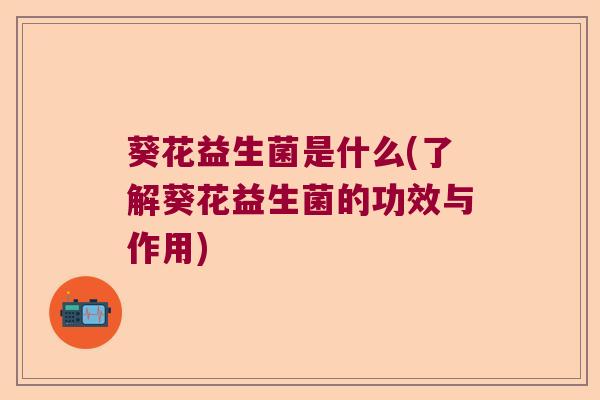 葵花益生菌是什么(了解葵花益生菌的功效与作用)