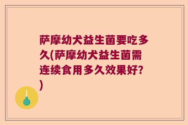 萨摩幼犬益生菌要吃多久(萨摩幼犬益生菌需连续食用多久效果好?) 萨摩幼犬益生菌要吃多久(萨摩幼犬益生菌需连续食用多久效果好?)