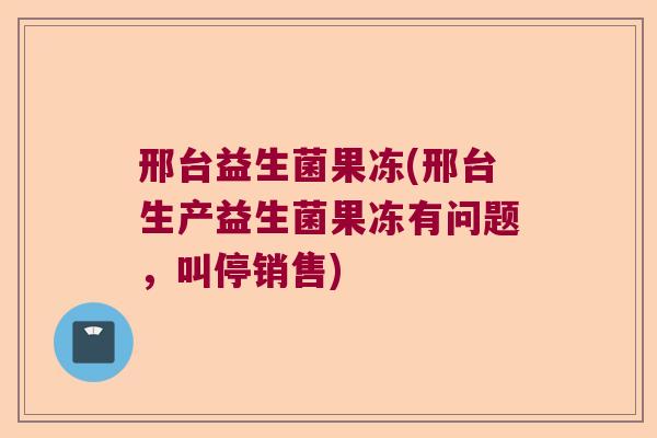 邢台益生菌果冻(邢台生产益生菌果冻有问题,叫停销售) 邢台益生菌果冻(邢台生产益生菌果冻有问题,叫停销售)