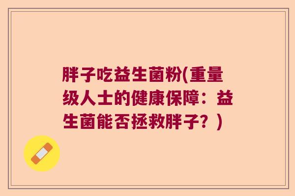 胖子吃益生菌粉(重量级人士的健康保障：益生菌能否拯救胖子？)
