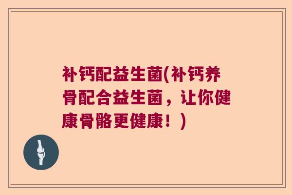 补钙配益生菌(补钙养骨配合益生菌，让你健康骨骼更健康！)