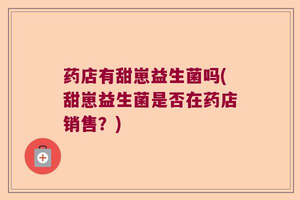 药店有甜崽益生菌吗(甜崽益生菌是否在药店销售？)