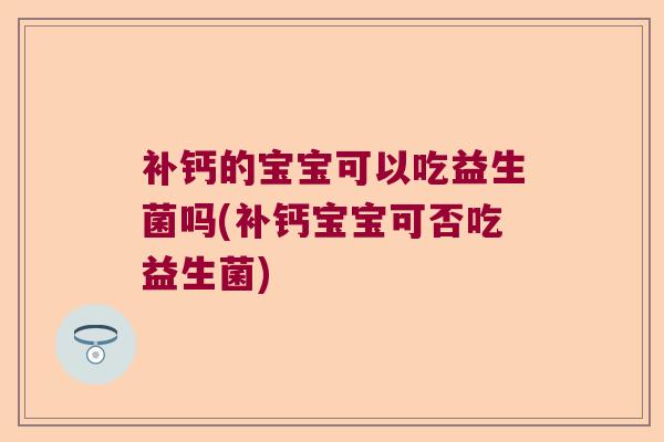 补钙的宝宝可以吃益生菌吗(补钙宝宝可否吃益生菌)