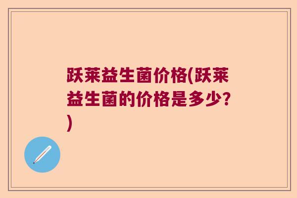 跃莱益生菌价格(跃莱益生菌的价格是多少？)