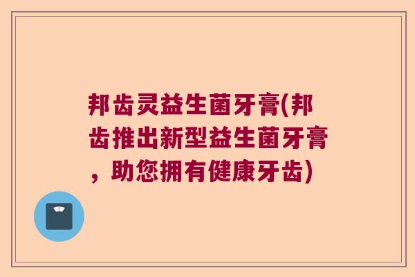 邦齿灵益生菌牙膏(邦齿推出新型益生菌牙膏，助您拥有健康牙齿)