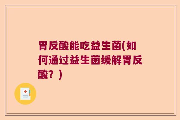 胃反酸能吃益生菌(如何通过益生菌缓解胃反酸？)