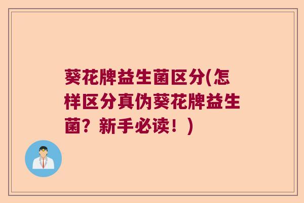 葵花牌益生菌区分(怎样区分真伪葵花牌益生菌？新手必读！)