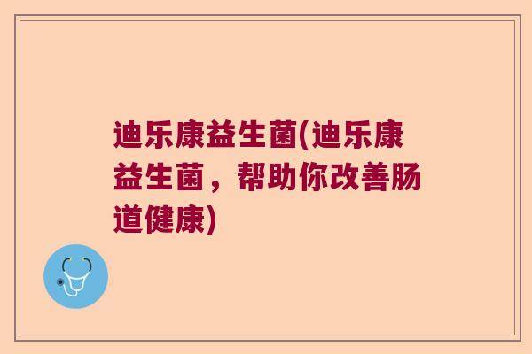 迪乐康益生菌(迪乐康益生菌，帮助你改善肠道健康)