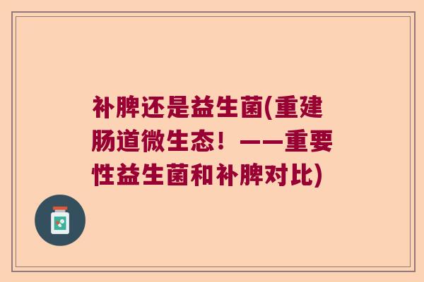 补脾还是益生菌(重建肠道微生态！——重要性益生菌和补脾对比)