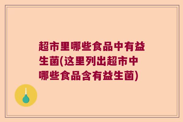 超市里哪些食品中有益生菌(这里列出超市中哪些食品含有益生菌)