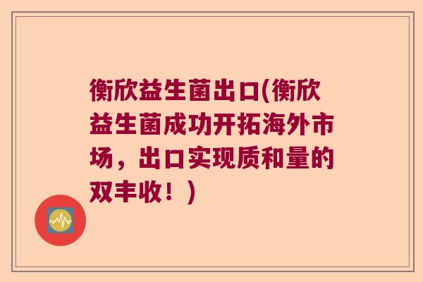 衡欣益生菌出口(衡欣益生菌成功开拓海外市场，出口实现质和量的双丰收！)