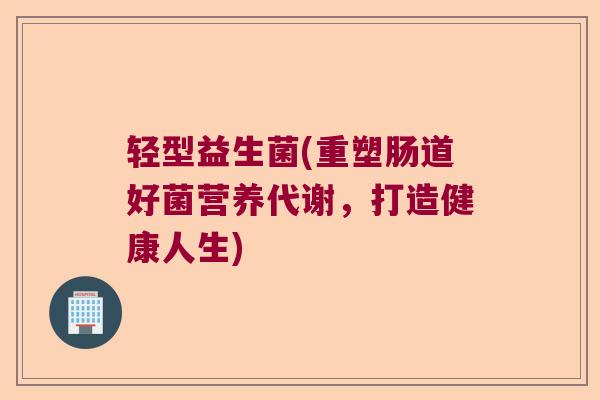 轻型益生菌(重塑肠道好菌营养代谢，打造健康人生)