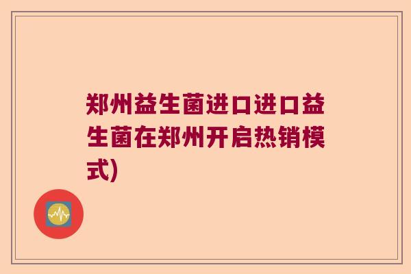 郑州益生菌进口进口益生菌在郑州开启热销模式)