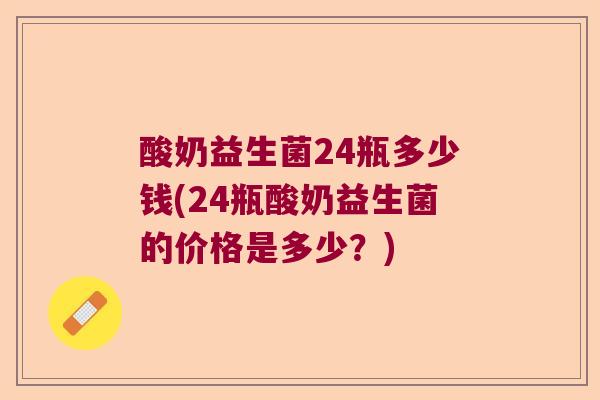 酸奶益生菌24瓶多少钱(24瓶酸奶益生菌的价格是多少？)