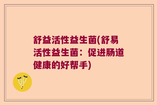 舒益活性益生菌(舒易活性益生菌：促进肠道健康的好帮手)