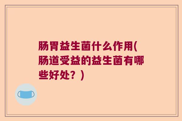肠胃益生菌什么作用(肠道受益的益生菌有哪些好处？)