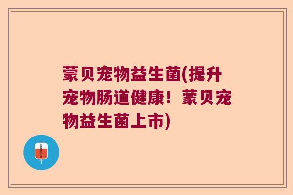 蒙贝宠物益生菌(提升宠物肠道健康！蒙贝宠物益生菌上市)