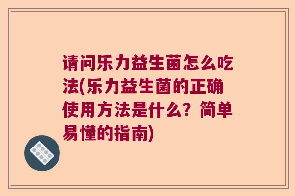 请问乐力益生菌怎么吃法(乐力益生菌的正确使用方法是什么？简单易懂的指南)