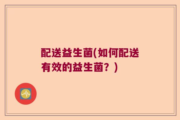 配送益生菌(如何配送有效的益生菌？)