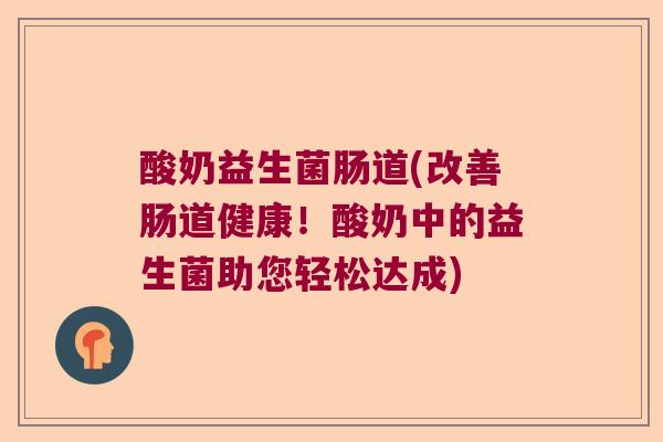 酸奶益生菌肠道(改善肠道健康！酸奶中的益生菌助您轻松达成)