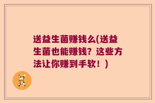 送益生菌赚钱么(送益生菌也能赚钱？这些方法让你赚到手软！)