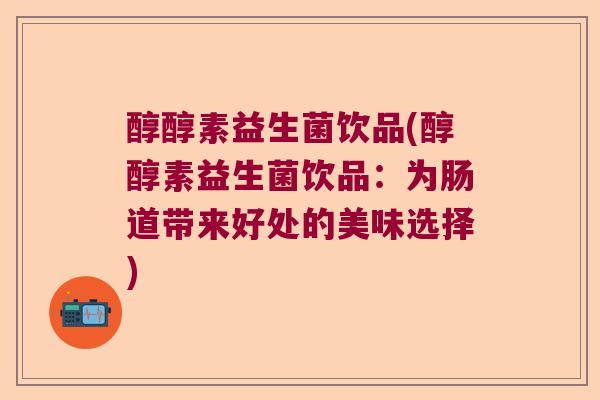 醇醇素益生菌饮品(醇醇素益生菌饮品：为肠道带来好处的美味选择)