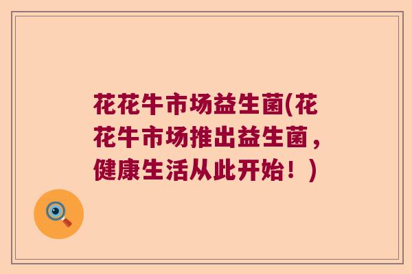 花花牛市场益生菌(花花牛市场推出益生菌，健康生活从此开始！)