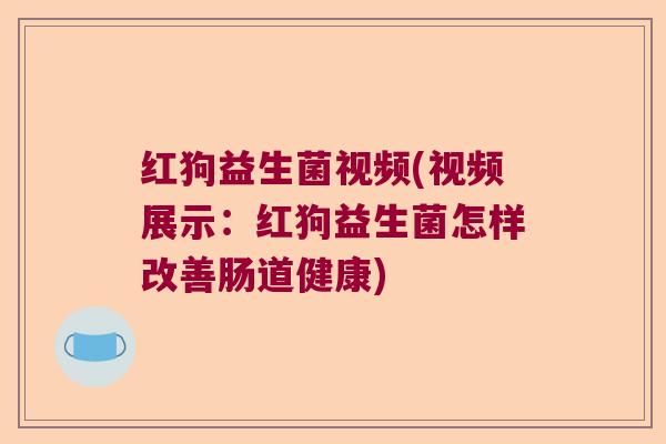 红狗益生菌视频(视频展示:红狗益生菌怎样改善肠道健康) 红狗益生菌视频(视频展示:红狗益生菌怎样改善肠道健康)