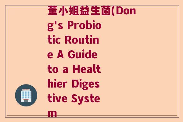 董小姐益生菌(Dong's Probiotic Routine A Guide to a Healthier Digestive System