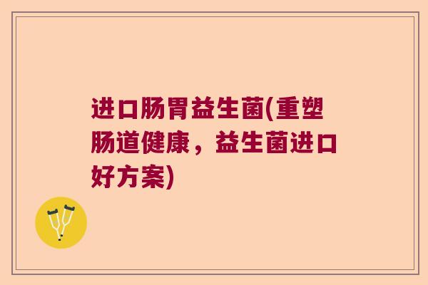 进口肠胃益生菌(重塑肠道健康，益生菌进口好方案)