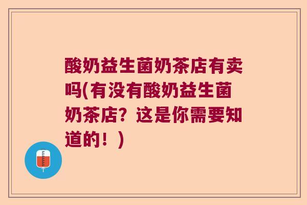 酸奶益生菌奶茶店有卖吗(有没有酸奶益生菌奶茶店？这是你需要知道的！)