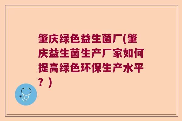 肇庆绿色益生菌厂(肇庆益生菌生产厂家如何提高绿色环保生产水平？)