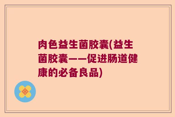 肉色益生菌胶囊(益生菌胶囊——促进肠道健康的必备良品)