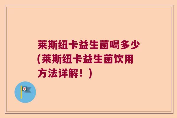 莱斯纽卡益生菌喝多少(莱斯纽卡益生菌饮用方法详解！)