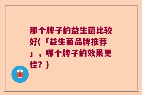 那个牌子的益生菌比较好(「益生菌品牌推荐」，哪个牌子的效果更佳？)