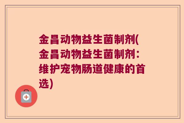 金昌动物益生菌制剂(金昌动物益生菌制剂：维护宠物肠道健康的首选)