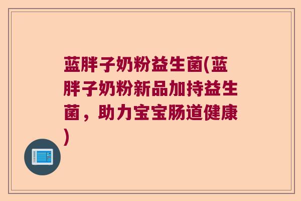 蓝胖子奶粉益生菌(蓝胖子奶粉新品加持益生菌，助力宝宝肠道健康)