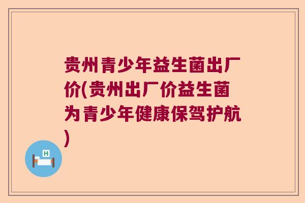 贵州青少年益生菌出厂价(贵州出厂价益生菌为青少年健康保驾护航)
