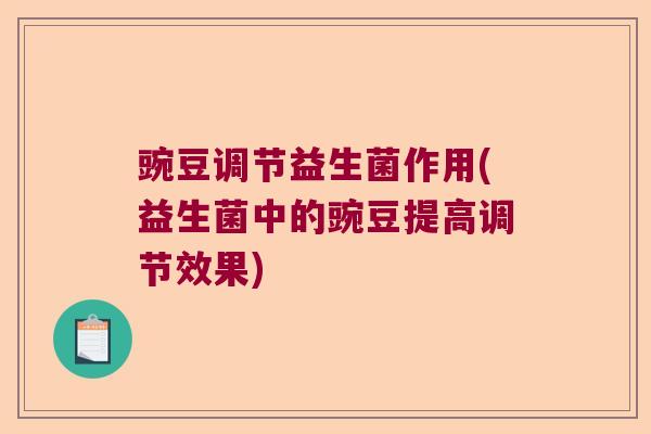 豌豆调节益生菌作用(益生菌中的豌豆提高调节效果)