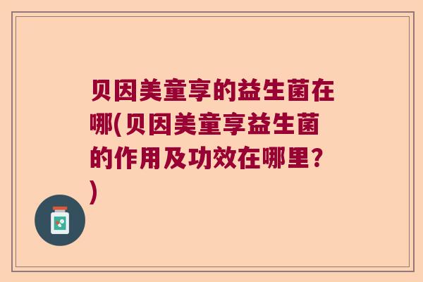 贝因美童享的益生菌在哪(贝因美童享益生菌的作用及功效在哪里？)