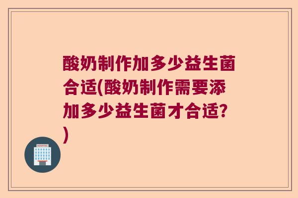 酸奶制作加多少益生菌合适(酸奶制作需要添加多少益生菌才合适？)