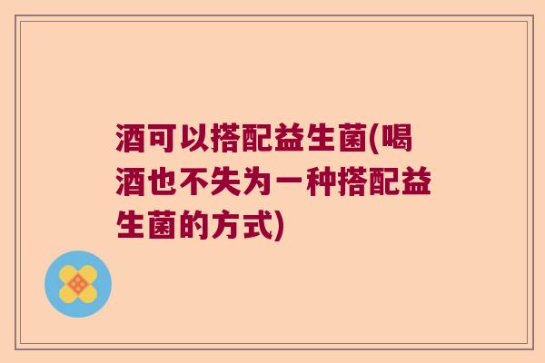 酒可以搭配益生菌(喝酒也不失为一种搭配益生菌的方式)